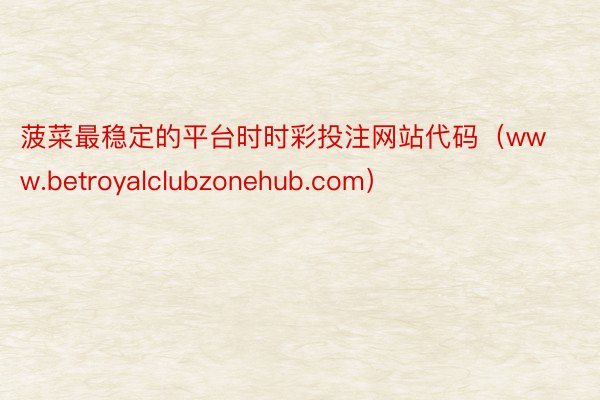 菠菜最稳定的平台时时彩投注网站代码（www.betroyalclubzonehub.com）