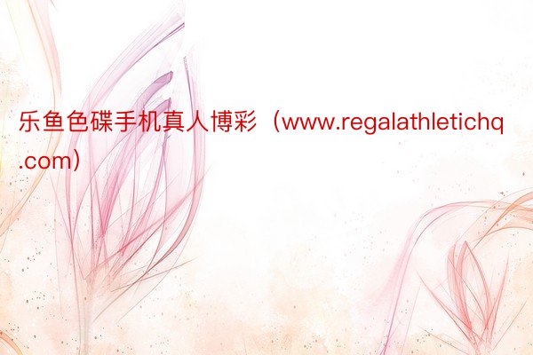 乐鱼色碟手机真人博彩（www.regalathletichq.com）