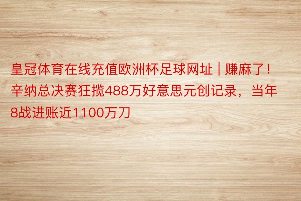 皇冠体育在线充值欧洲杯足球网址 | 赚麻了！辛纳总决赛狂揽488万好意思元创记录，当年8战进账近1100万刀