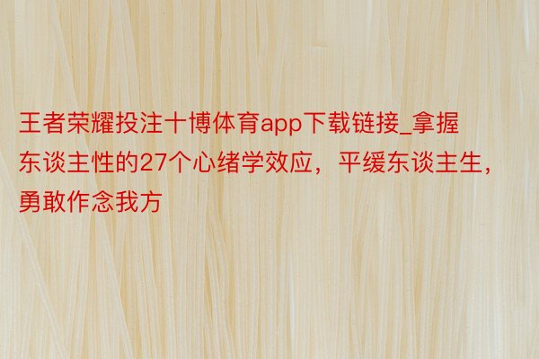 王者荣耀投注十博体育app下载链接_拿握东谈主性的27个心绪学效应，平缓东谈主生，勇敢作念我方