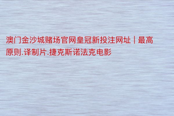 澳门金沙城赌场官网皇冠新投注网址 | 最高原则.译制片.捷克斯诺法克电影