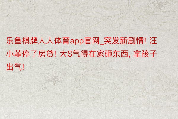 乐鱼棋牌人人体育app官网_突发新剧情! 汪小菲停了房贷! 大S气得在家砸东西, 拿孩子出气!