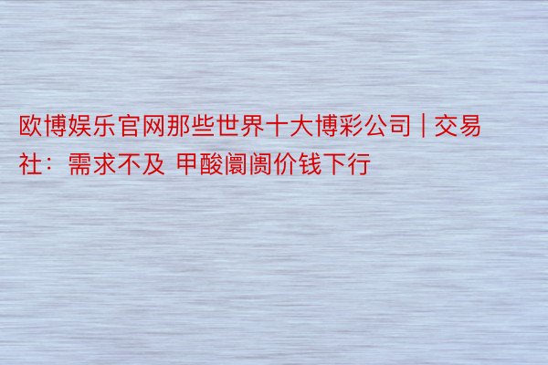 欧博娱乐官网那些世界十大博彩公司 | 交易社：需求不及 甲酸阛阓价钱下行