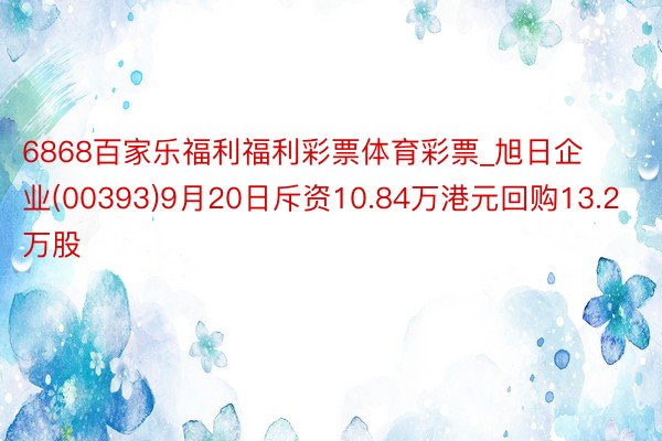 6868百家乐福利福利彩票体育彩票_旭日企业(00393)9月20日斥资10.84万港元回购13.2万股