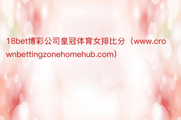 18bet博彩公司皇冠体育女排比分（www.crownbettingzonehomehub.com）