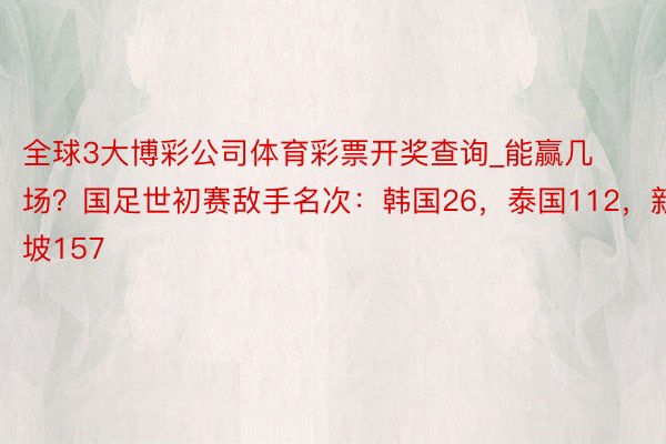 全球3大博彩公司体育彩票开奖查询_能赢几场？国足世初赛敌手名次：韩国26，泰国112，新加坡157