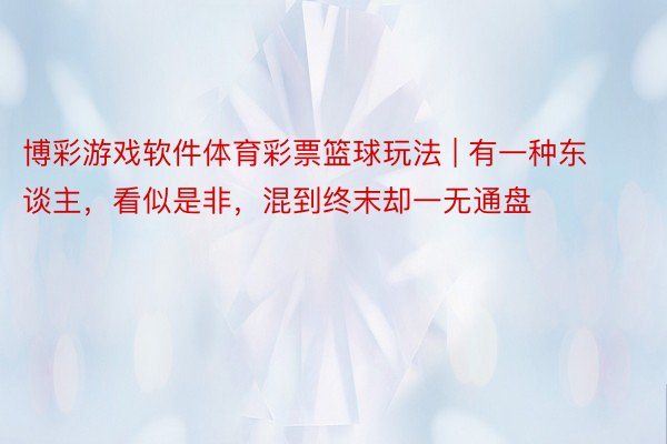 博彩游戏软件体育彩票篮球玩法 | 有一种东谈主，看似是非，混到终末却一无通盘