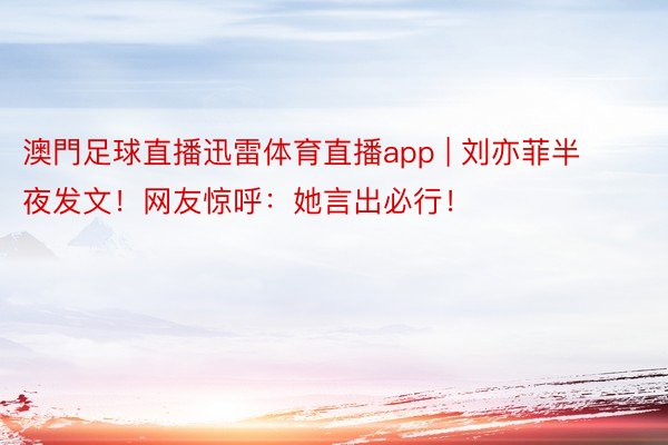 澳門足球直播迅雷体育直播app | 刘亦菲半夜发文！网友惊呼：她言出必行！