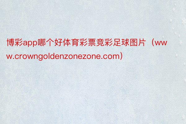 博彩app哪个好体育彩票竞彩足球图片（www.crowngoldenzonezone.com）