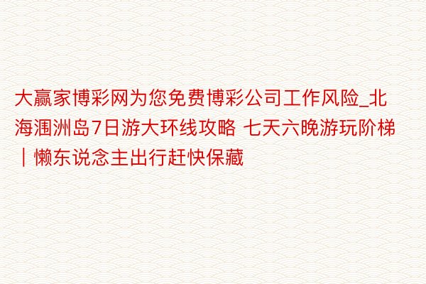 大赢家博彩网为您免费博彩公司工作风险_北海涠洲岛7日游大环线攻略 七天六晚游玩阶梯｜懒东说念主出行赶快保藏