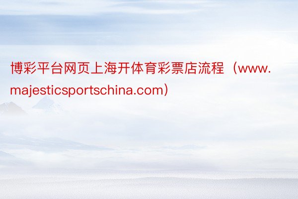 博彩平台网页上海开体育彩票店流程（www.majesticsportschina.com）