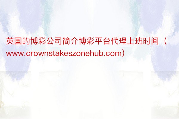 英国的博彩公司简介博彩平台代理上班时间（www.crownstakeszonehub.com）