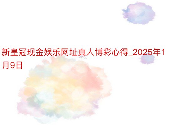 新皇冠现金娱乐网址真人博彩心得_2025年1月9日