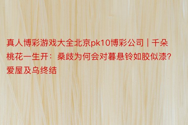 真人博彩游戏大全北京pk10博彩公司 | 千朵桃花一生开：桑歧为何会对暮悬铃如胶似漆？爱屋及乌终结