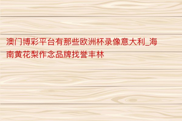 澳门博彩平台有那些欧洲杯录像意大利_海南黄花梨作念品牌找誉丰林