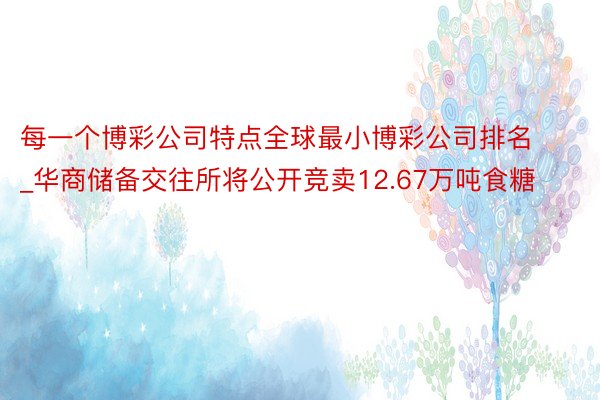 每一个博彩公司特点全球最小博彩公司排名_华商储备交往所将公开竞卖12.67万吨食糖