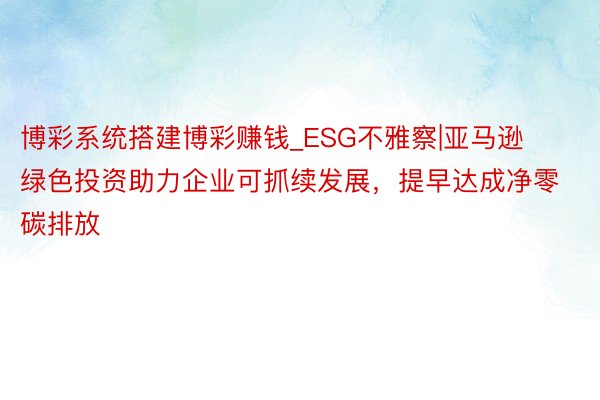 博彩系统搭建博彩赚钱_ESG不雅察|亚马逊绿色投资助力企业可抓续发展，提早达成净零碳排放