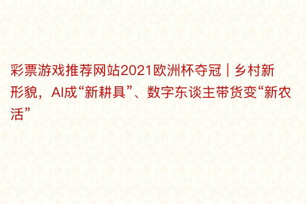 彩票游戏推荐网站2021欧洲杯夺冠 | 乡村新形貌，AI成“新耕具”、数字东谈主带货变“新农活”