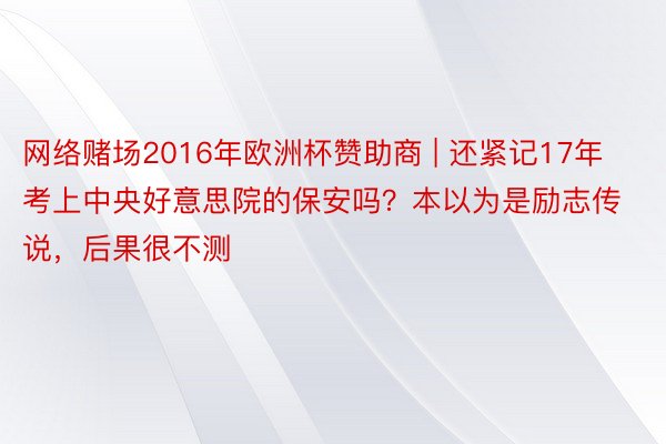网络赌场2016年欧洲杯赞助商 | 还紧记17年考上中央好意思院的保安吗?本以为是励志传说,后果很不测