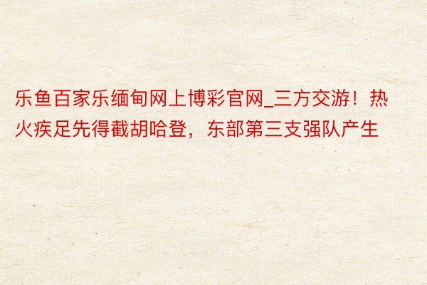 乐鱼百家乐缅甸网上博彩官网_三方交游!热火疾足先得截胡哈登,东部第三支强队产生