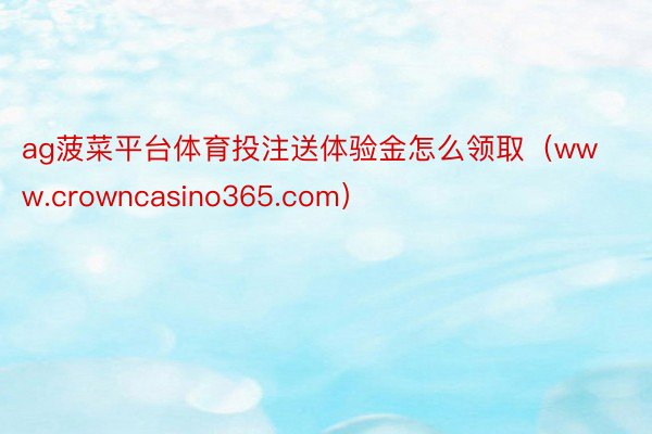ag菠菜平台体育投注送体验金怎么领取(www.crowncasino365.com)