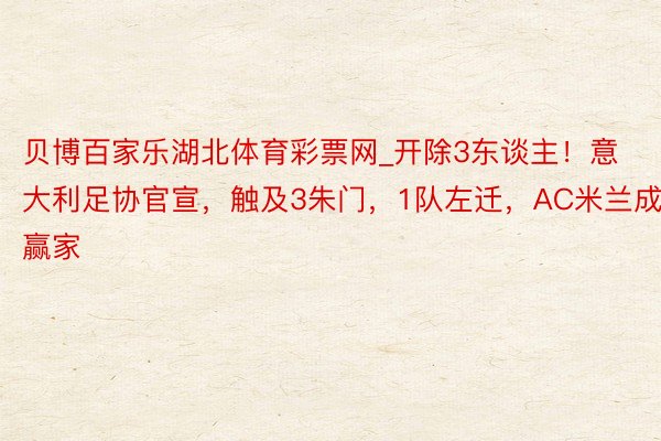 贝博百家乐湖北体育彩票网_开除3东谈主!意大利足协官宣,触及3朱门,1队左迁,AC米兰成赢家